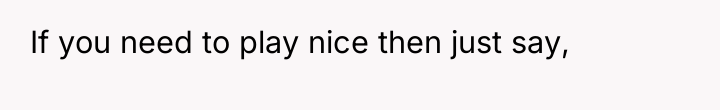 If you need to play nice then just say,
