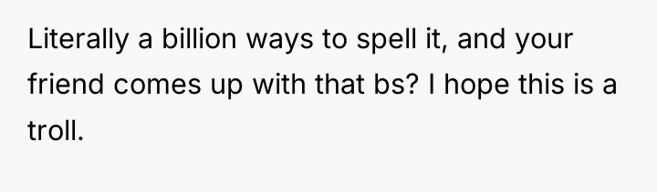 Literally a billion ways to spell it, and your friend...
