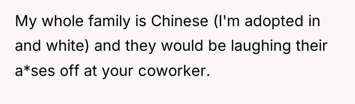 My whole family is Chinese (I'm adopted in and white)...
