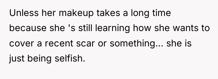 Unless her makeup takes a long time because she 's...