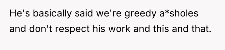 He's basically said we're greedy a*sholes and don't respect his...