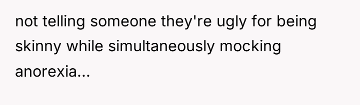 not telling someone they're ugly for being skinny while simultaneously...