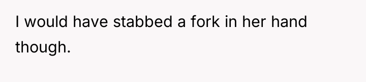 I would have stabbed a fork in her hand though.
