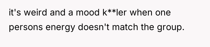 it's weird and a mood k**ler when one persons energy...