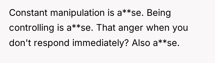 Constant manipulation is a**se. Being controlling is a**se. That anger...