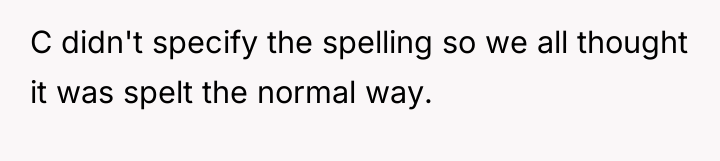 C didn't specify the spelling so we all thought it...
