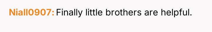 Niall0907 Finally little brothers are helpful.