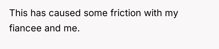 This has caused some friction with my fiancee and me.