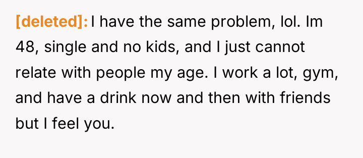 [deleted] I have the same problem, lol. Im 48, single...