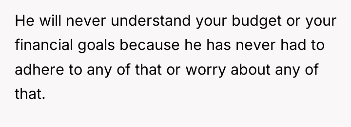 He will never understand your budget or your financial goals...