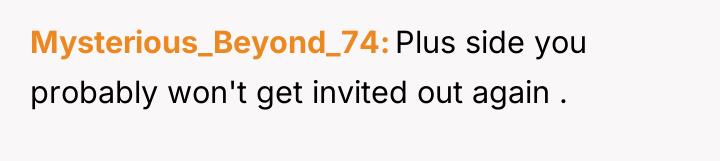 Mysterious_Beyond_74 Plus side you probably won't get invited out again...
