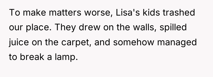 To make matters worse, Lisa's kids trashed our place. They...