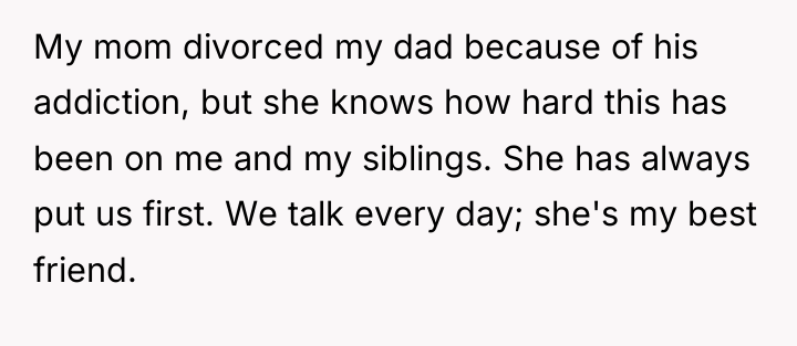 My mom divorced my dad because of his addiction, but...