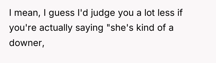 I mean, I guess I'd judge you a lot less...