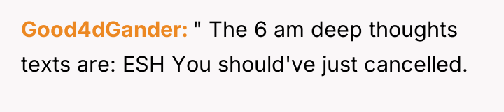 Good4dGander " The 6 am deep thoughts texts are: ESH...