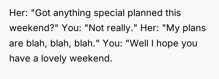 Her: "Got anything special planned this weekend?" You: "Not really."...