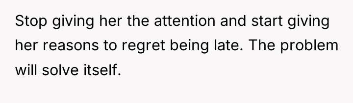 Stop giving her the attention and start giving her reasons...