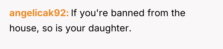 angelicak92 If you're banned from the house, so is your...