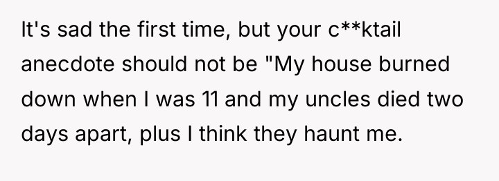 It's sad the first time, but your c**ktail anecdote should...