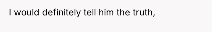 I would definitely tell him the truth,