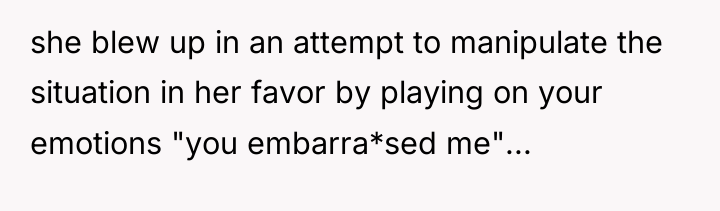 she blew up in an attempt to manipulate the situation...