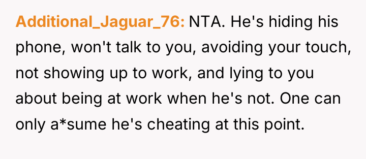 Additional_Jaguar_76 NTA. He's hiding his phone, won't talk to you,...