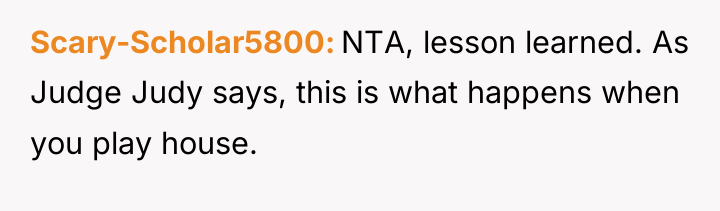 Scary-Scholar5800 NTA, lesson learned. As Judge Judy says, this is...