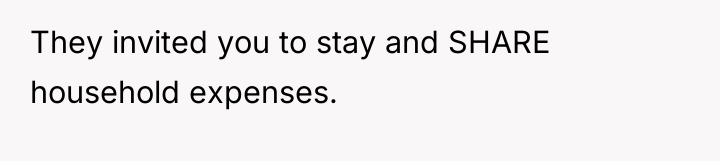 They invited you to stay and SHARE household expenses.