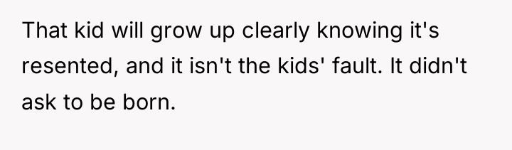 That kid will grow up clearly knowing it's resented, and...