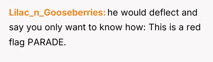 Lilac_n_Gooseberries he would deflect and say you only want to...