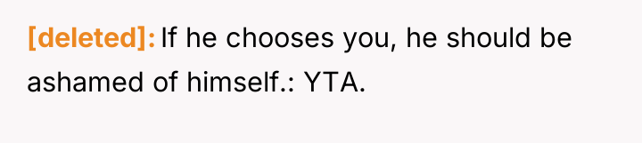 [deleted] If he chooses you, he should be ashamed of...