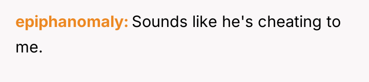 epiphanomaly Sounds like he's cheating to me.