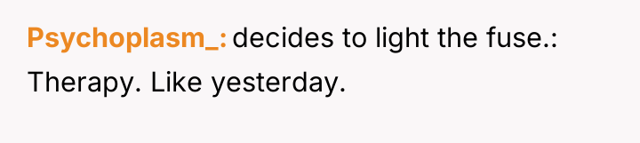 Psychoplasm_ decides to light the fuse.: Therapy. Like yesterday.