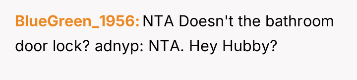 BlueGreen_1956 NTA Doesn't the bathroom door lock? adnyp: NTA. Hey...