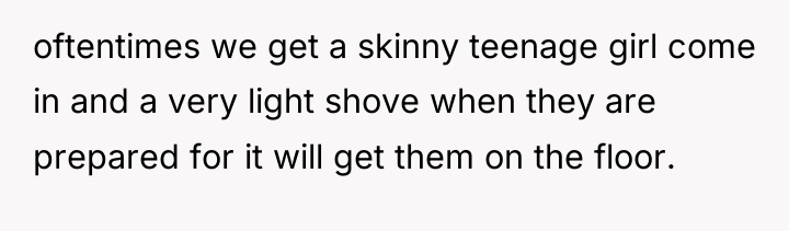 oftentimes we get a skinny teenage girl come in and...