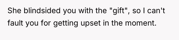 She blindsided you with the "gift", so I can't fault...