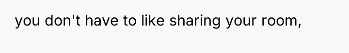 you don't have to like sharing your room,