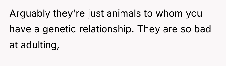 Arguably they're just animals to whom you have a genetic...