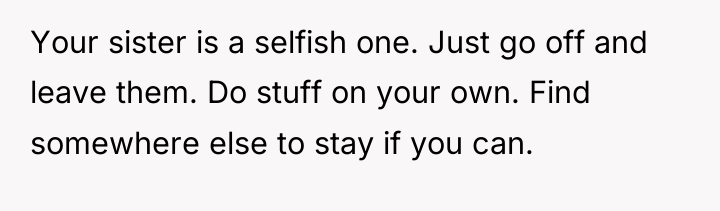 Your sister is a selfish one. Just go off and...