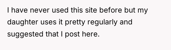 I have never used this site before but my daughter...