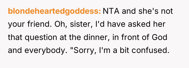 blondeheartedgoddess NTA and she's not your friend. Oh, sister, I'd...