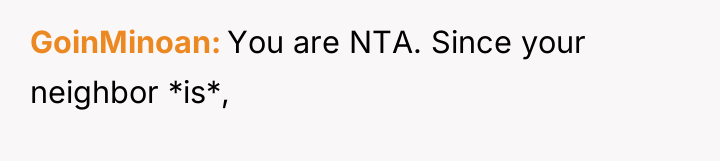 GoinMinoan You are NTA. Since your neighbor *is*,