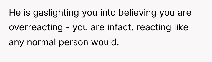 He is gaslighting you into believing you are overreacting -...
