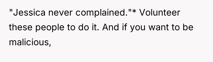 "Jessica never complained."* Volunteer these people to do it. And...