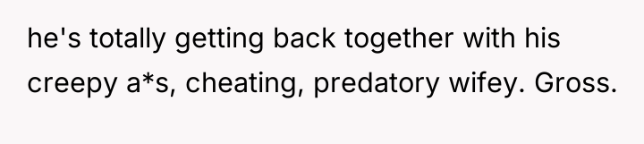 he's totally getting back together with his creepy a*s, cheating,...