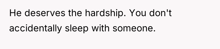 He deserves the hardship. You don't accidentally sleep with someone.