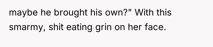 maybe he brought his own?" With this smarmy, shit eating...