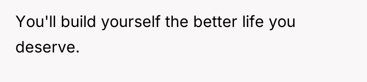 You'll build yourself the better life you deserve.