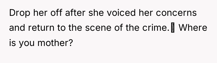 Drop her off after she voiced her concerns and return...