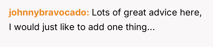 johnnybravocado Lots of great advice here, I would just like...
